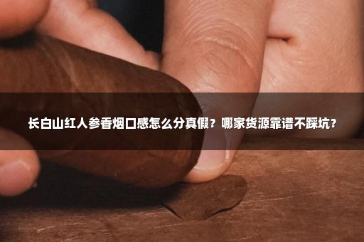 长白山红人参香烟口感怎么分真假？哪家货源靠谱不踩坑？