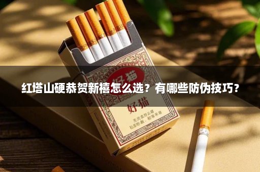 红塔山硬恭贺新禧怎么选？有哪些防伪技巧？