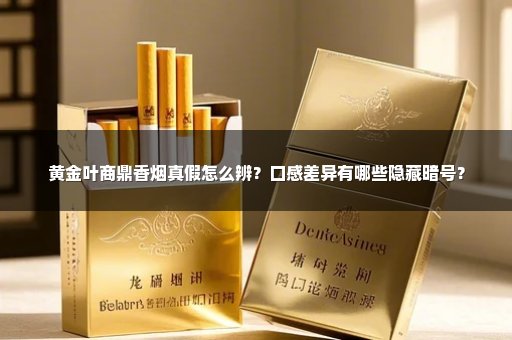 黄金叶商鼎香烟真假怎么辨？口感差异有哪些隐藏暗号？