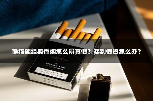 熊猫硬经典香烟怎么辨真假？买到假货怎么办？